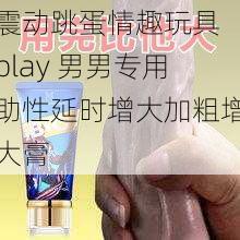 震动跳蛋情趣玩具 play 男男专用助性延时增大加粗增大膏